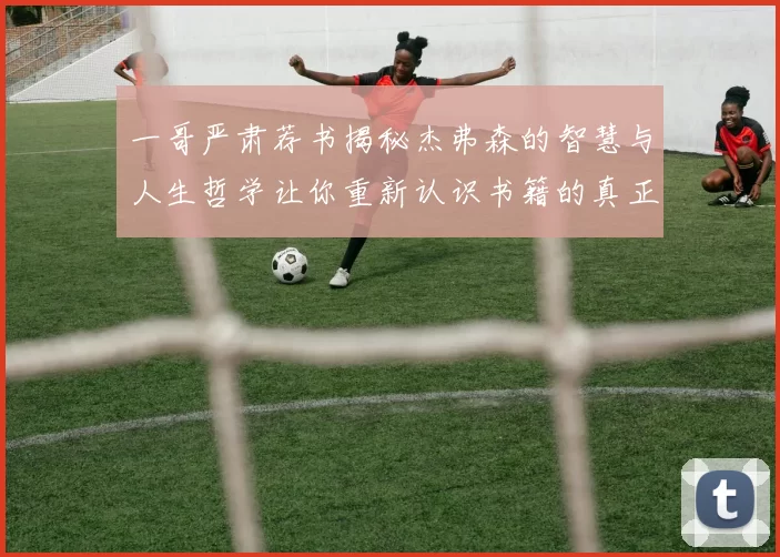 一哥严肃荐书揭秘杰弗森的智慧与人生哲学让你重新认识书籍的真正价值