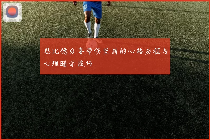 恩比德分享带伤坚持的心路历程与心理暗示技巧