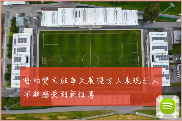 哈珀赞文班每天展现惊人表现让人不断感受到新惊喜
