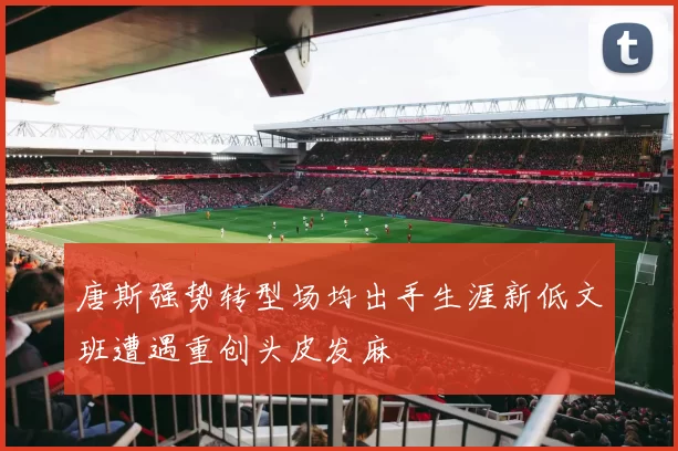 唐斯强势转型场均出手生涯新低文班遭遇重创头皮发麻