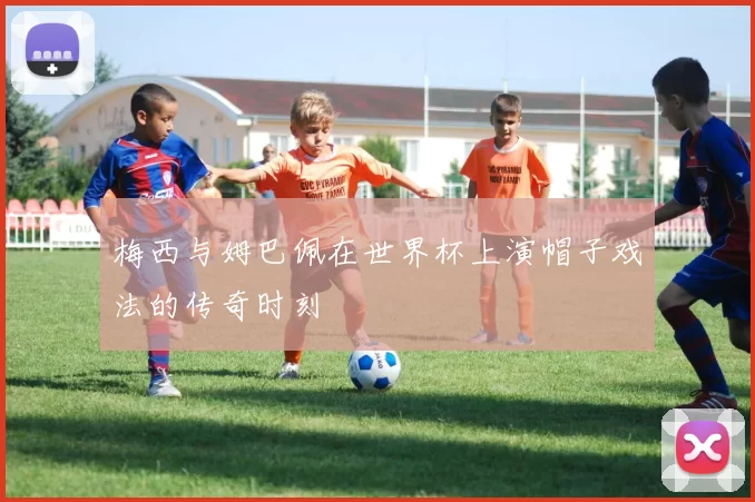 梅西与姆巴佩在世界杯上演帽子戏法的传奇时刻