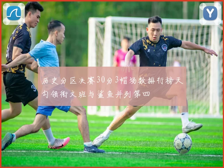 历史分区决赛30分3帽场数排行榜天勾领衔文班与鲨鱼并列第四