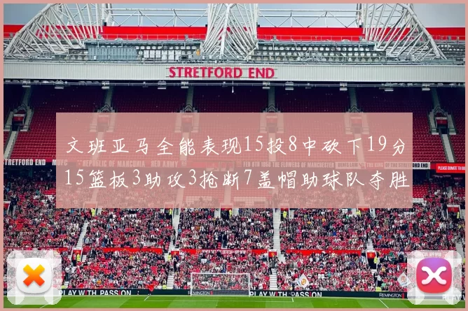 文班亚马全能表现15投8中砍下19分15篮板3助攻3抢断7盖帽助球队夺胜