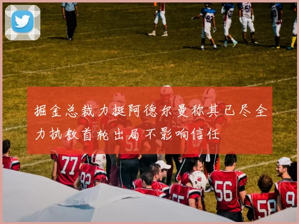 掘金总裁力挺阿德尔曼称其已尽全力执教首轮出局不影响信任