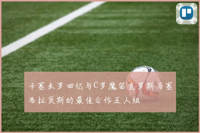 卡塞米罗回忆与C罗魔笛克罗斯马塞洛拉莫斯的最佳合作五人组
