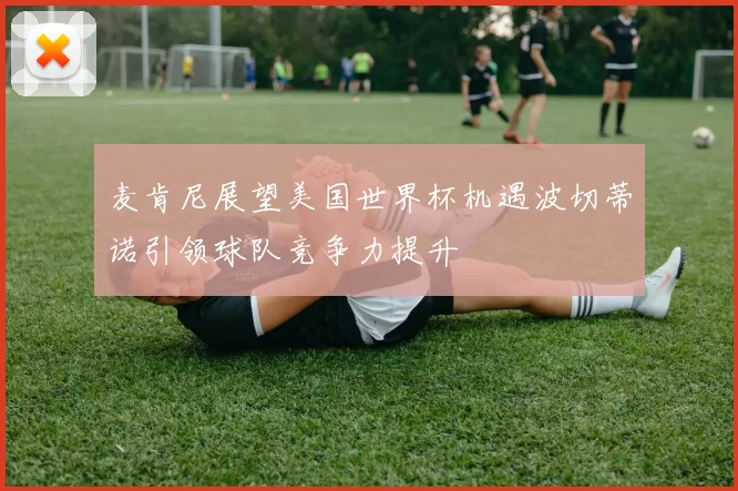麦肯尼展望美国世界杯机遇波切蒂诺引领球队竞争力提升