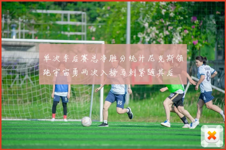 单次季后赛总净胜分统计尼克斯领跑宇宙勇两次入榜马刺紧随其后