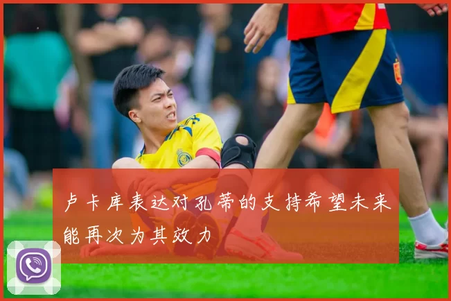 卢卡库表达对孔蒂的支持希望未来能再次为其效力