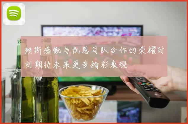 赖斯感慨与凯恩同队合作的荣耀时刻期待未来更多精彩表现