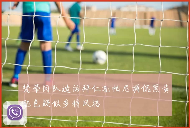 梵蒂冈队造访拜仁孔帕尼调侃黑黄配色疑似多特风格