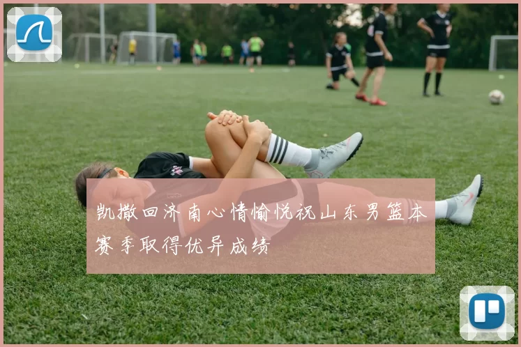 凯撒回济南心情愉悦祝山东男篮本赛季取得优异成绩