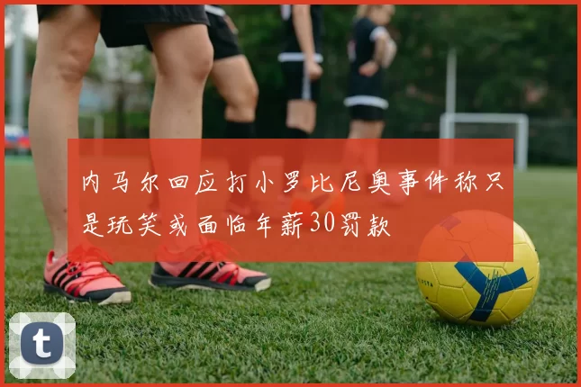 内马尔回应打小罗比尼奥事件称只是玩笑或面临年薪30罚款