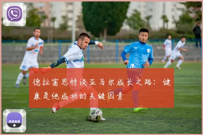 德拉富恩特谈亚马尔成长之路：健康是他成功的关键因素
