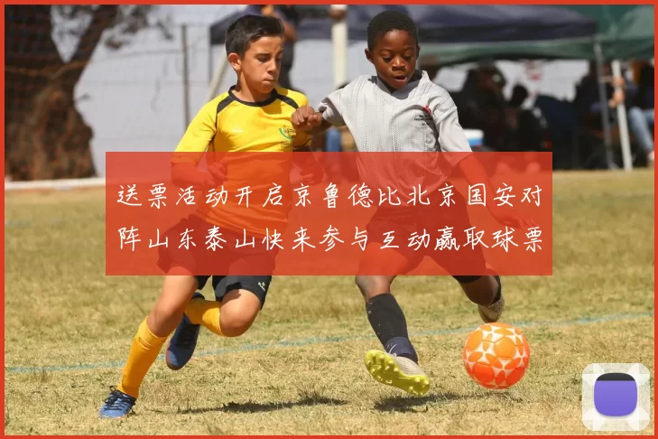 送票活动开启京鲁德比北京国安对阵山东泰山快来参与互动赢取球票