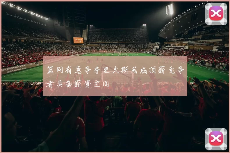 篮网有意争夺里夫斯或成顶薪竞争者具备薪资空间
