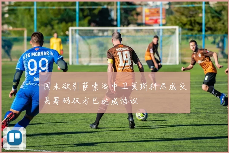 国米欲引萨索洛中卫莫斯科尼成交易筹码双方已达成协议