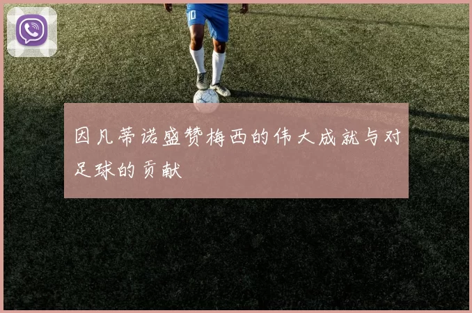因凡蒂诺盛赞梅西的伟大成就与对足球的贡献