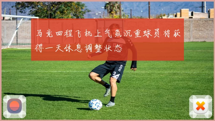 马竞回程飞机上气氛沉重球员将获得一天休息调整状态