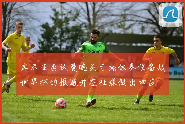 库尼亚否认曼晚关于轮休养伤备战世界杯的报道并在社媒做出回应