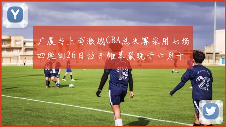 广厦与上海激战CBA总决赛采用七场四胜制26日拉开帷幕最晚于六月十一日落幕