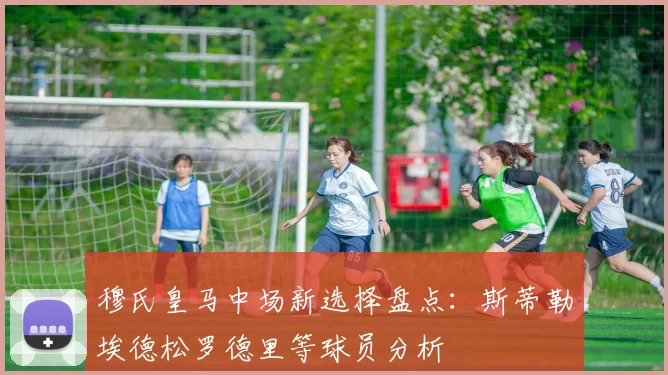 穆氏皇马中场新选择盘点：斯蒂勒埃德松罗德里等球员分析