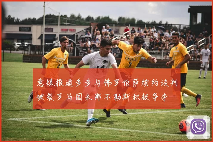 意媒报道多多与佛罗伦萨续约谈判破裂罗马国米那不勒斯积极争夺